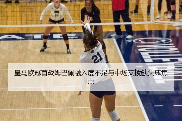 皇马欧冠首战姆巴佩融入度不足与中场支援缺失成焦点