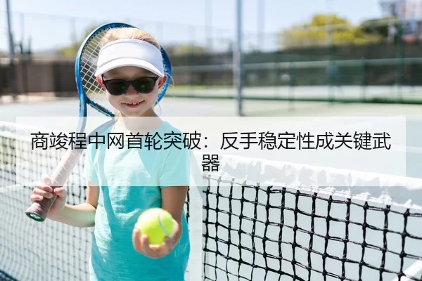 商竣程中网首轮突破：反手稳定性成关键武器