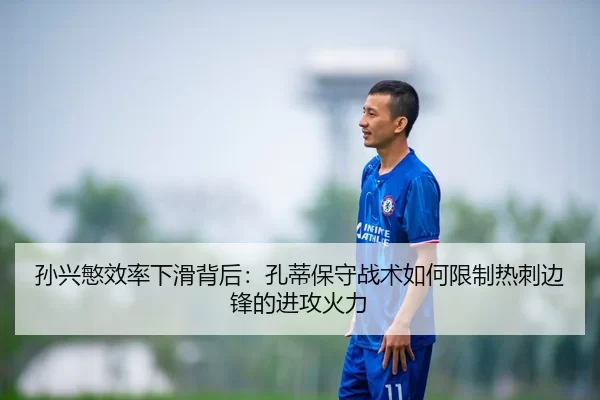 孙兴慜效率下滑背后：孔蒂保守战术如何限制热刺边锋的进攻火力
