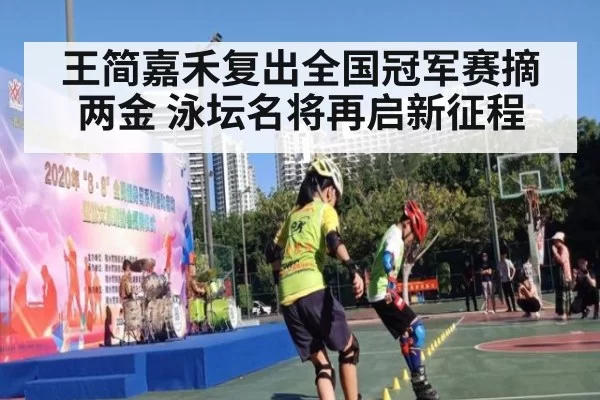 王简嘉禾复出全国冠军赛摘两金 泳坛名将再启新征程