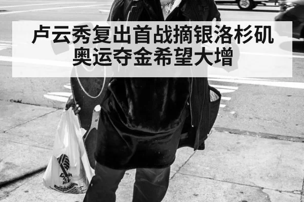 卢云秀复出首战摘银洛杉矶奥运夺金希望大增