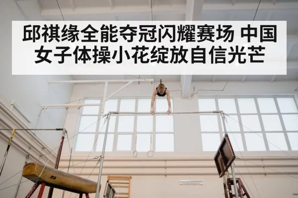 邱祺缘全能夺冠闪耀赛场 中国女子体操小花绽放自信光芒