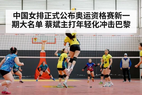 中国女排正式公布奥运资格赛新一期大名单 蔡斌主打年轻化冲击巴黎