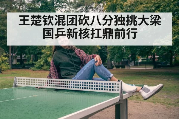 王楚钦混团砍八分独挑大梁 国乒新核扛鼎前行