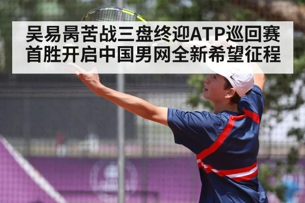 吴易昺苦战三盘终迎ATP巡回赛首胜开启中国男网全新希望征程