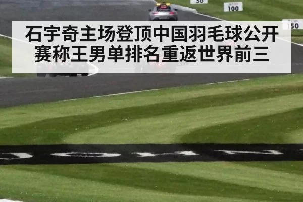 石宇奇主场登顶中国羽毛球公开赛称王男单排名重返世界前三