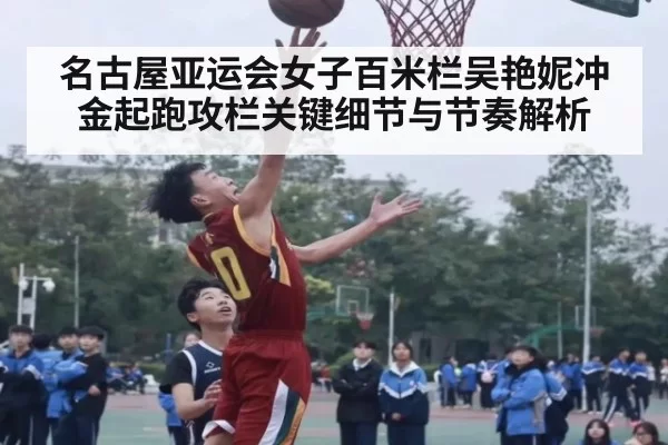 名古屋亚运会女子百米栏吴艳妮冲金起跑攻栏关键细节与节奏解析