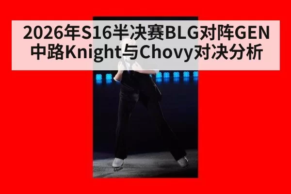 2026年S16半决赛BLG对阵GEN中路Knight与Chovy对决分析
